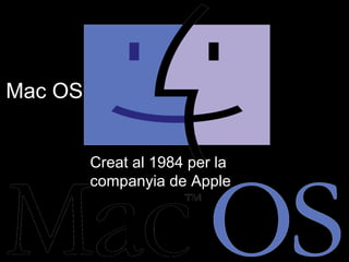 Mac OS


         Creat al 1984 per la 
         companyia de Apple
 