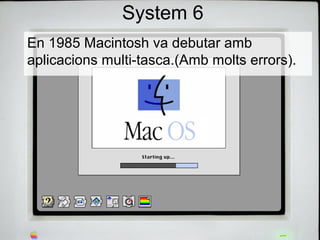 System 6
En 1985 Macintosh va debutar amb 
aplicacions multi-tasca.(Amb molts errors).
 