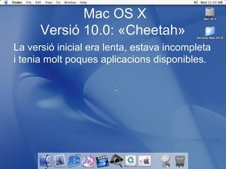Mac OS X
      Versió 10.0: «Cheetah»
La versió inicial era lenta, estava incompleta 
i tenia molt poques aplicacions disponibles.
 