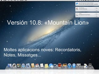 Versión 10.8: «Mountain Lion»



Moltes aplicacions noves: Recordatoris, 
Notes, Missatges...
 