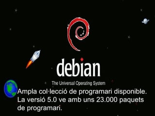 Ampla col·lecció de programari disponible. 
La versió 5.0 ve amb uns 23.000 paquets 
de programari.
 
