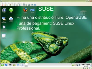 SUSE
Hi ha una distribució lliure: OpenSUSE 
I una de pagament: SuSE Linux 
Professional.
 