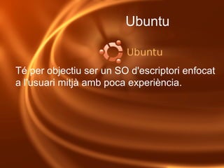 Ubuntu


Té per objectiu ser un SO d'escriptori enfocat 
a l'usuari mitjà amb poca experiència.
 