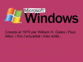 Creada al 1975 per William H. Gates i Paul 
Allen; i fins l’actualitat i més enllà...
 