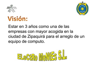 Estar en 3 años como una de las
empresas con mayor acogida en la
ciudad de Zipaquirá para el arreglo de un
equipo de computo.
 