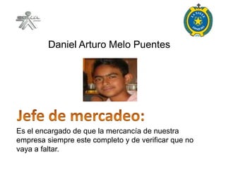 Daniel Arturo Melo Puentes




Es el encargado de que la mercancía de nuestra
empresa siempre este completo y de verificar que no
vaya a faltar.
 