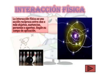 La interacción física es una
acción recíproca entre dos o
más objetos, sustancias,
personas o agentes. Según su
campo de aplicación.
 