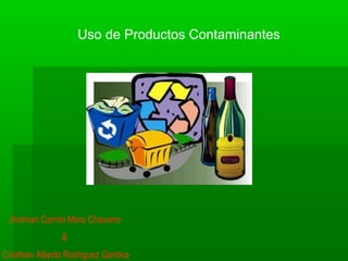 Uso de Productos Contaminantes




 Jholman Camilo Mora Chavarro
                &
Cristhian Alberto Rodriguez Gantiva
 