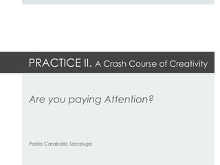 PRACTICE II. A Crash Course of Creativity


Are you paying Attention?



Pablo Caraballo Sacaluga
 