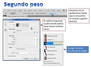 Hacemos clic en
                          perfeccionar borde
                          que se encuentra
                          En la parte superior
Te saldrá el siguiente    derecha
cuadro donde podrás
hacer barios cambios
como:




                         Escoger la forma
                         De vista de la imagen
 
