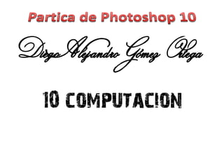 Diego Alejandro Gómez Ortega
   10 computacion
 