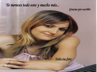 Te mereces todo esto y mucho más... Gracias por escribir Todos tus fans 