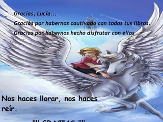 Gracias, Lucía...  Gracias por habernos cautivado con todos tus libros. Gracias por habernos hecho disfrutar con ellos Nos haces llorar, nos haces reír. !!!! GRACIAS ¡¡¡¡ 