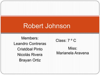 Robert Johnson
    Members:
                    Class: 7 º C
Leandro Contreras
  Cristóbal Pinto         Miss:
  Nicolás Rivera    Marianela Aravena
   Brayan Ortiz
 