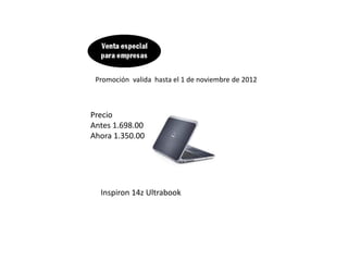 Promoción valida hasta el 1 de noviembre de 2012



Precio
Antes 1.698.00
Ahora 1.350.00




  Inspiron 14z Ultrabook
 