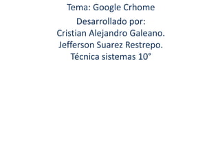 Tema: Google Crhome
      Desarrollado por:
Cristian Alejandro Galeano.
Jefferson Suarez Restrepo.
    Técnica sistemas 10°
 