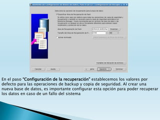En el paso “Configuración de la recuperación” establecemos los valores por
defecto para las operaciones de backup y copia de seguridad. Al crear una
nueva base de datos, es importante configurar esta opción para poder recuperar
los datos en caso de un fallo del sistema
 