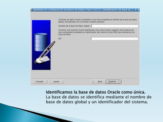 Identificamos la base de datos Oracle como única.
La base de datos se identifica mediante el nombre de
base de datos global y un identificador del sistema.
 
