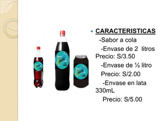    CARACTERISTICAS
     -Sabor a cola
      -Envase de 2 litros
    Precio: S/3.50
      -Envase de ½ litro
      Precio: S/2.00
       -Envase en lata
    330mL
       Precio: S/5.00
 