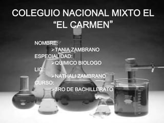 COLEGUIO NACIONAL MIXTO EL
       “EL CARMEN”
    NOMBRE:
          TANIA ZAMBRANO
    ESPECIALIDAD:
          QUIMICO BIOLOGO
    LIC.:
          NATHALI ZAMBRANO
    CURSO:
          3RO DE BACHILLERATO
 