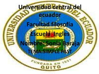 Universidad central del
       ecuador
  Facultad filosofía
    Escuela Ingles
Nombre: Sonia Baraja
   TEMA:SIMPLE PAST
 