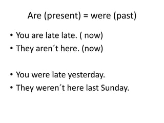 Are (present) = were (past)
• You are late late. ( now)
• They aren´t here. (now)

• You were late yesterday.
• They weren...