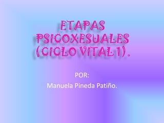 ETAPAS
PSICOXESUALES
(CICLO VITAL 1).
          POR:
  Manuela Pineda Patiño.
 