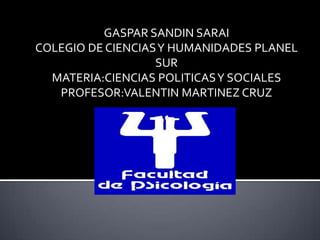 GASPAR SANDIN SARAI
COLEGIO DE CIENCIAS Y HUMANIDADES PLANEL
                   SUR
  MATERIA:CIENCIAS POLITICAS Y SOCIALES
   PROFESOR:VALENTIN MARTINEZ CRUZ
 