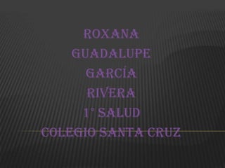 Roxana
    Guadalupe
      García
      Rivera
     1° salud
Colegio Santa Cruz
 