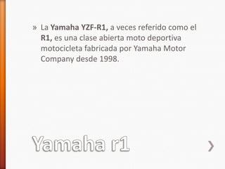» La Yamaha YZF-R1, a veces referido como el
  R1, es una clase abierta moto deportiva
  motocicleta fabricada por Yamaha Motor
  Company desde 1998.
 