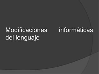 Modificaciones   informáticas
del lenguaje
 