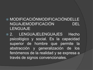  MODIFICACIÓNMODIFICACIÓNDELLE
  NGUAJEMODIFICACIÓN                 DEL
  LENGUAJE
 2.   LENGUAJELENGUAJES           Hecho
  psicológico y social. Es la capacidad
  superior de hombre que permite la
  abstracción y generalización de los
  fenómenos de la realidad y se expresa a
  través de signos convencionales.
 
