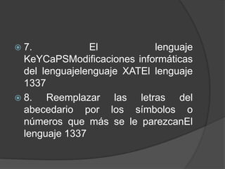  7.            El           lenguaje
  KeYCaPSModificaciones informáticas
  del lenguajelenguaje XATEl lenguaje
  1337
 8.   Reemplazar las letras del
  abecedario por los símbolos o
  números que más se le parezcanEl
  lenguaje 1337
 