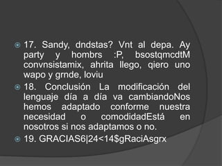  17. Sandy, dndstas? Vnt al depa. Ay
  party y hombrs :P, bsostqmcdtM
  convnsistamix, ahrita llego, qiero uno
  wapo y grnde, loviu
 18. Conclusión La modificación del
  lenguaje día a día va cambiandoNos
  hemos adaptado conforme nuestra
  necesidad     o    comodidadEstá    en
  nosotros si nos adaptamos o no.
 19. GRACIAS6|24<14$gRaciAsgrx
 