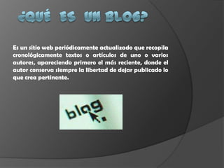 Es un sitio web periódicamente actualizado que recopila
cronológicamente textos o artículos de uno o varios
autores, apareciendo primero el más reciente, donde el
autor conserva siempre la libertad de dejar publicado lo
que crea pertinente.
 