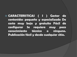    CARACTERISTICAS ( I ) Gestor de
    contenidos pequeño y especializado De
    costo muy bajo y gratuito Fácil de
    configurar Se requiere muy poco
    conocimiento     técnico    o   ninguno.
    Publicación fácil y desde cualquier sitio.
 