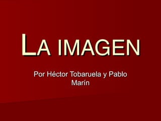 LA IMAGEN
 Por Héctor Tobaruela y Pablo
            Marín
 