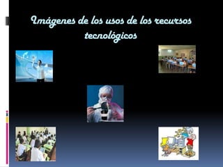 Imágenes de los usos de los recursos
          tecnológicos
 