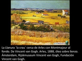 La Llanura ´la crau´ cerca de Arles con Montmajour al
fondo. De Vincent van Gogh. Arles, 1888, óleo sobre lienzo.
Ámsterdam, Rijskmuseum Vincent van Gogh, Fundación
Vincent van Gogh.
 