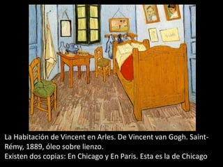 La Habitación de Vincent en Arles. De Vincent van Gogh. Saint-
Rémy, 1889, óleo sobre lienzo.
Existen dos copias: En Chicago y En Paris. Esta es la de Chicago
 