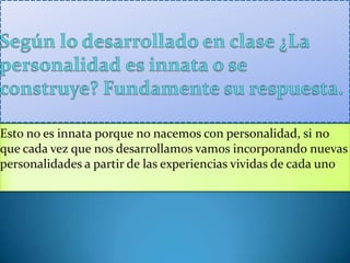 Esto no es innata porque no nacemos con personalidad, si no
que cada vez que nos desarrollamos vamos incorporando nuevas
personalidades a partir de las experiencias vividas de cada uno.
 