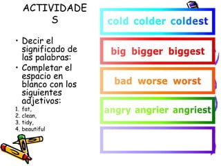 ACTIVIDADE
          S

• Decir el
  significado de
  las palabras:
• Completar el
  espacio en
  blanco con los
  siguientes
  adjetivos:
1.   fat,
2.   clean,
3.   tidy,
4.   beautiful
 