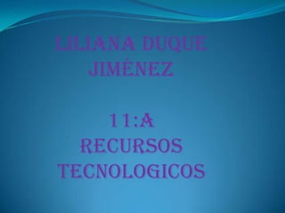 Liliana duque
    Jiménez

    11:a
  Recursos
tECNOLOGICOS
 