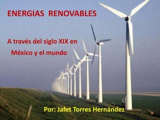 ENERGIAS RENOVABLES


A través del siglo XIX en
 México y el mundo




             Por: Jafet Torres Hernández
 