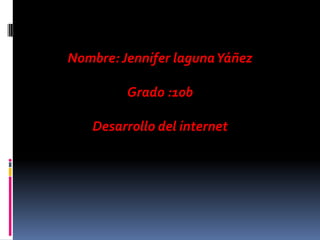 Nombre: Jennifer laguna Yáñez

         Grado :10b

   Desarrollo del internet
 