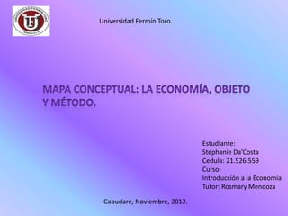 Universidad Fermín Toro.




                              Estudiante:
                              Stephanie Da’Costa
                              Cedula: 21.526.559
                              Curso:
                              Introducción a la Economía
                              Tutor: Rosmary Mendoza

 Cabudare, Noviembre, 2012.
 