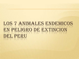 LOS 7 ANIMALES ENDEMICOS
EN PELIGRO DE EXTINCION
DEL PERU
 