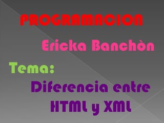 PROGRAMACION
   Ericka Banchòn
Tema:
  Diferencia entre
    HTML y XML
 