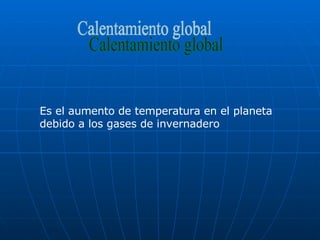 Calentamiento global Es el aumento de temperatura en el planeta debido a los gases de invernadero 