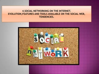 4.SOCIAL NETWORKING ON THE INTERNET.
EVOLUTION,FEATURES AND TOOLS AVAILABLE ON THE SOCIAL WEB,
                       TENDENCIES.
 